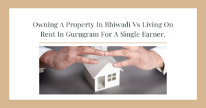  Owning A Property In Bhiwadi Vs Living On Rent In Gurugram For A Single Earner